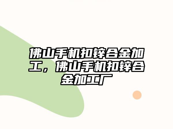 佛山手機扣鋅合金加工，佛山手機扣鋅合金加工廠