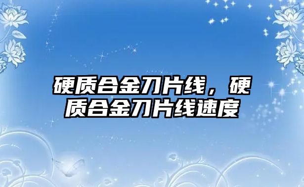 硬質合金刀片線，硬質合金刀片線速度