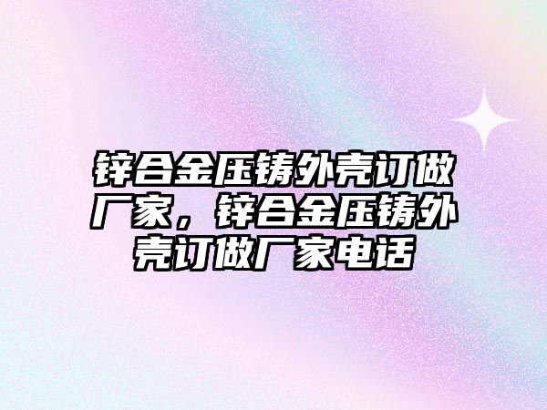 鋅合金壓鑄外殼訂做廠家，鋅合金壓鑄外殼訂做廠家電話