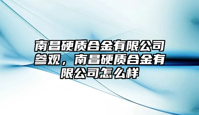 南昌硬質(zhì)合金有限公司參觀，南昌硬質(zhì)合金有限公司怎么樣