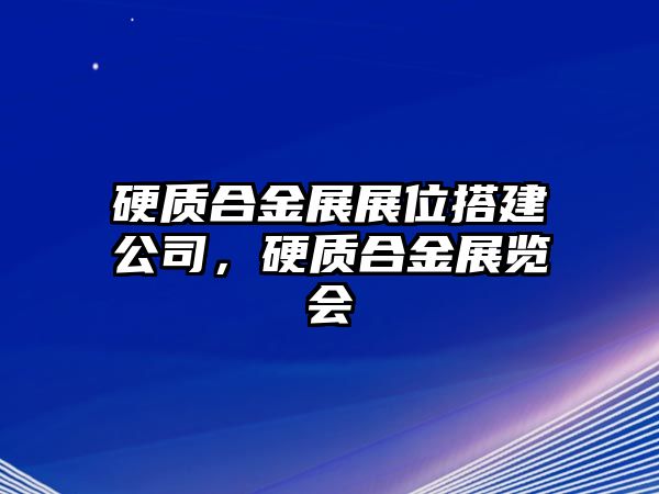 硬質(zhì)合金展展位搭建公司，硬質(zhì)合金展覽會(huì)