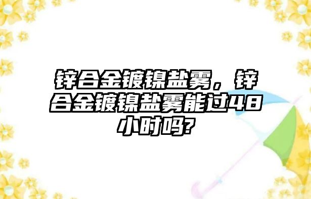 鋅合金鍍鎳鹽霧，鋅合金鍍鎳鹽霧能過48小時(shí)嗎?