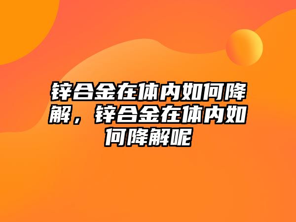 鋅合金在體內如何降解，鋅合金在體內如何降解呢