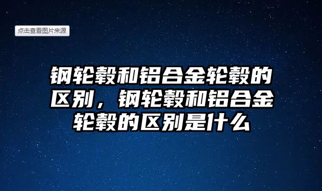 鋼輪轂和鋁合金輪轂的區(qū)別，鋼輪轂和鋁合金輪轂的區(qū)別是什么