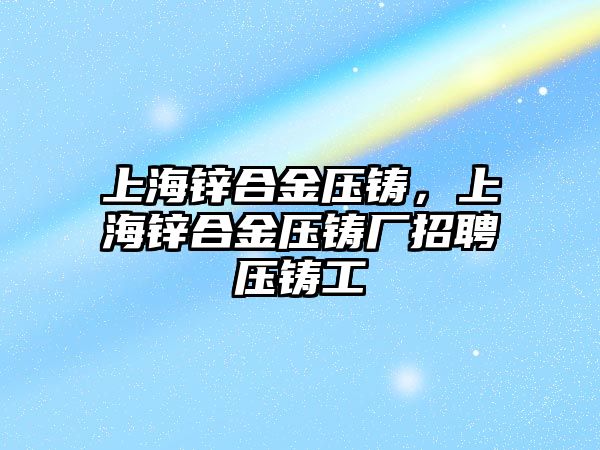 上海鋅合金壓鑄，上海鋅合金壓鑄廠招聘壓鑄工