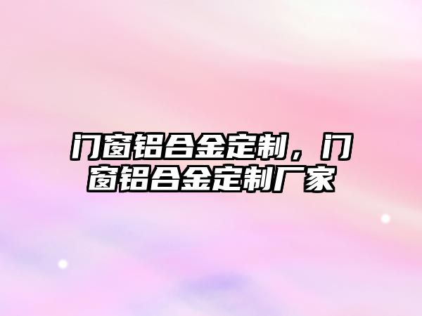 門窗鋁合金定制，門窗鋁合金定制廠家