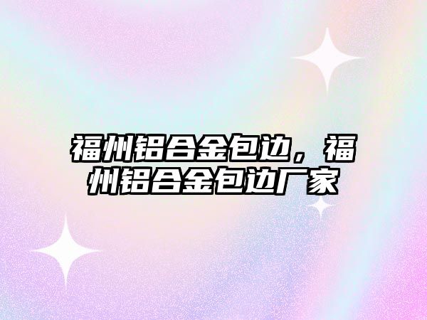 福州鋁合金包邊，福州鋁合金包邊廠家