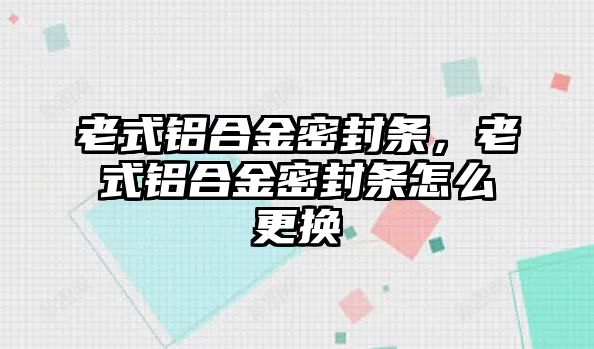 老式鋁合金密封條，老式鋁合金密封條怎么更換