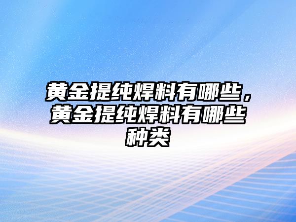 黃金提純焊料有哪些，黃金提純焊料有哪些種類(lèi)