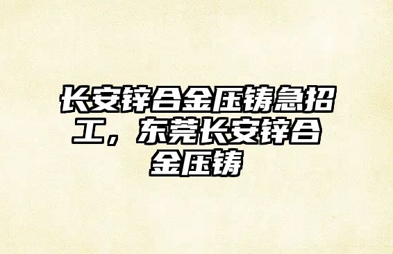 長(zhǎng)安鋅合金壓鑄急招工，東莞長(zhǎng)安鋅合金壓鑄