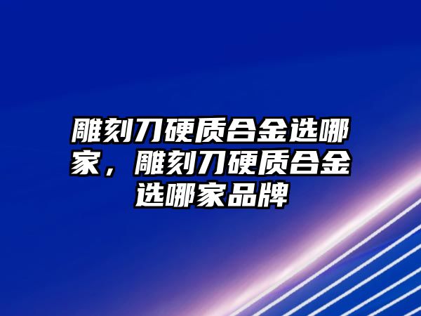 雕刻刀硬質(zhì)合金選哪家，雕刻刀硬質(zhì)合金選哪家品牌