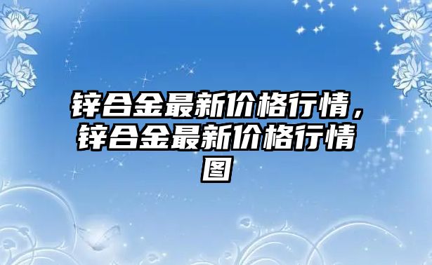 鋅合金最新價格行情，鋅合金最新價格行情圖