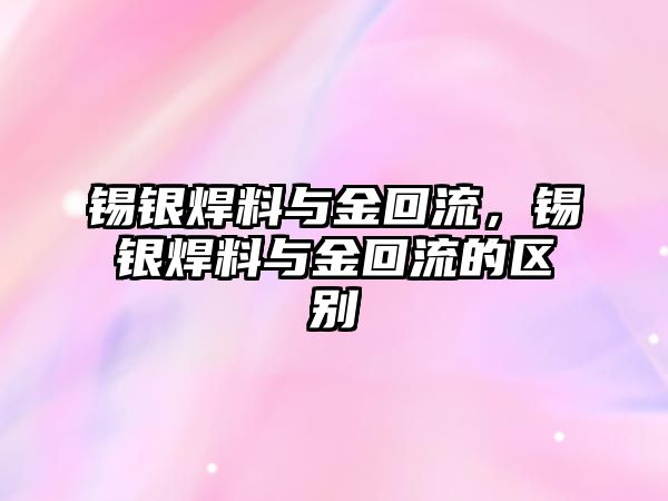 錫銀焊料與金回流，錫銀焊料與金回流的區(qū)別