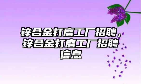 鋅合金打磨工廠招聘，鋅合金打磨工廠招聘信息