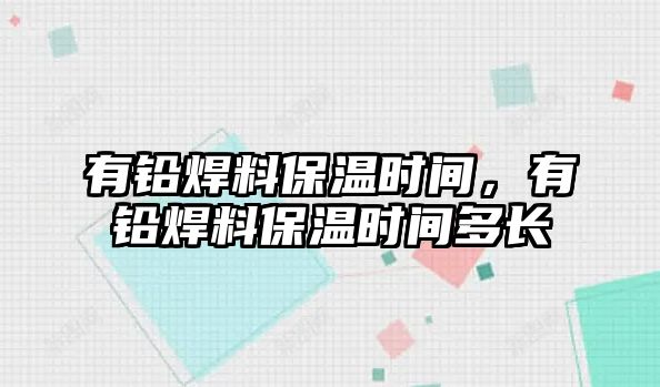 有鉛焊料保溫時(shí)間，有鉛焊料保溫時(shí)間多長