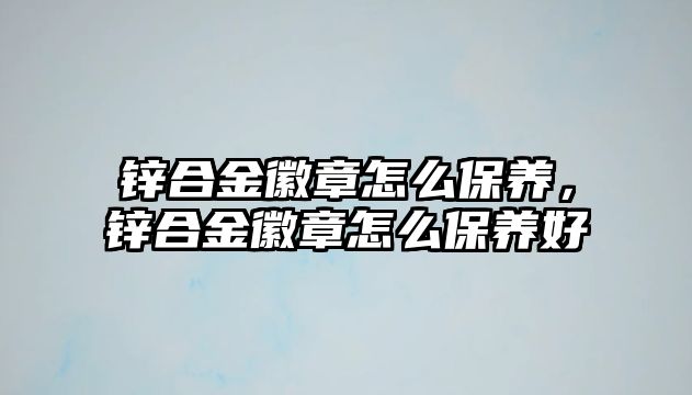 鋅合金徽章怎么保養(yǎng)，鋅合金徽章怎么保養(yǎng)好