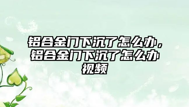 鋁合金門下沉了怎么辦，鋁合金門下沉了怎么辦視頻