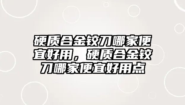 硬質合金鉸刀哪家便宜好用，硬質合金鉸刀哪家便宜好用點