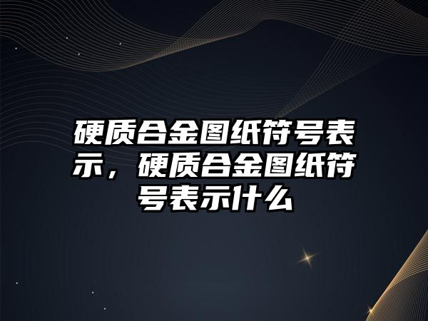 硬質(zhì)合金圖紙符號表示，硬質(zhì)合金圖紙符號表示什么