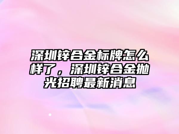 深圳鋅合金標牌怎么樣了，深圳鋅合金拋光招聘最新消息