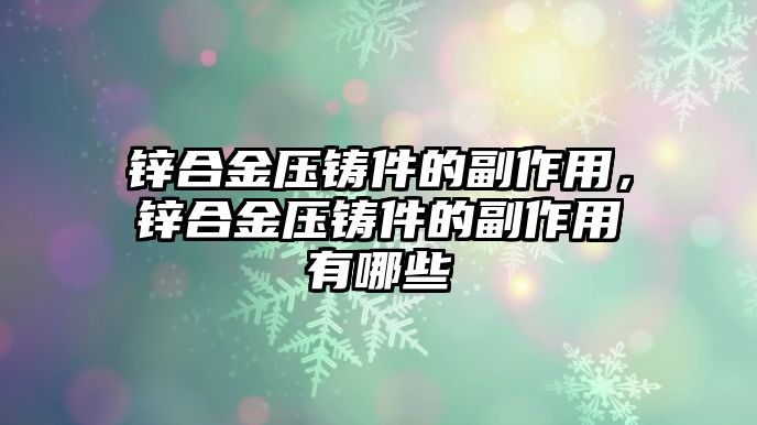 鋅合金壓鑄件的副作用，鋅合金壓鑄件的副作用有哪些