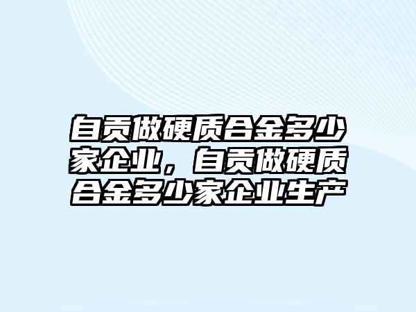 自貢做硬質(zhì)合金多少家企業(yè)，自貢做硬質(zhì)合金多少家企業(yè)生產(chǎn)