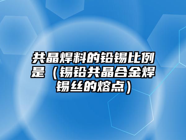 共晶焊料的鉛錫比例是（錫鉛共晶合金焊錫絲的熔點）