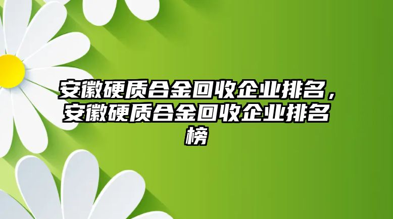 安徽硬質(zhì)合金回收企業(yè)排名，安徽硬質(zhì)合金回收企業(yè)排名榜