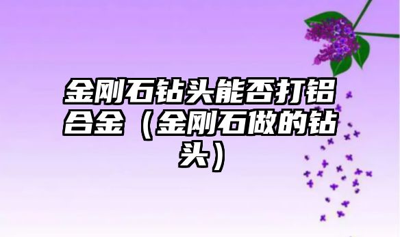 金剛石鉆頭能否打鋁合金（金剛石做的鉆頭）