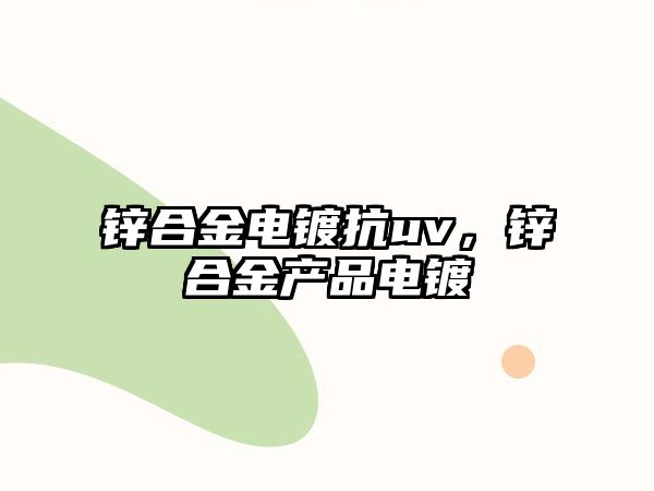 鋅合金電鍍抗uv，鋅合金產(chǎn)品電鍍