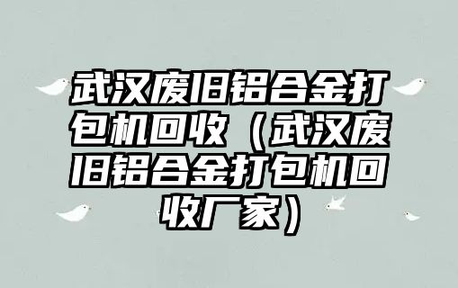 武漢廢舊鋁合金打包機回收（武漢廢舊鋁合金打包機回收廠家）