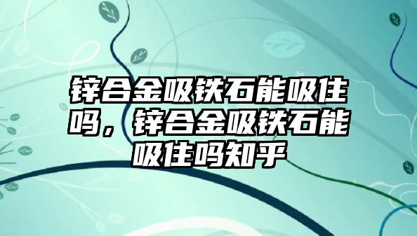 鋅合金吸鐵石能吸住嗎，鋅合金吸鐵石能吸住嗎知乎