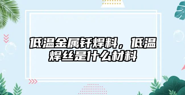 低溫金屬釬焊料，低溫焊絲是什么材料