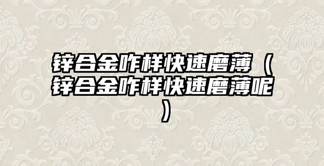 鋅合金咋樣快速磨?。ㄤ\合金咋樣快速磨薄呢）