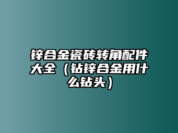 鋅合金瓷磚轉(zhuǎn)角配件大全（鉆鋅合金用什么鉆頭）