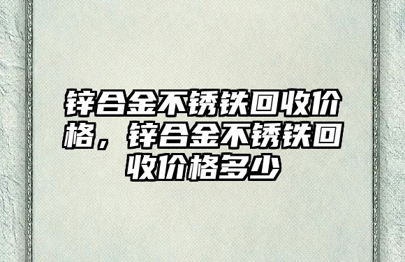 鋅合金不銹鐵回收價格，鋅合金不銹鐵回收價格多少