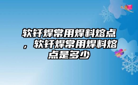 軟釬焊常用焊料熔點，軟釬焊常用焊料熔點是多少