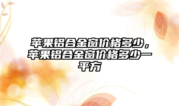 蘋果鋁合金窗價格多少，蘋果鋁合金窗價格多少一平方