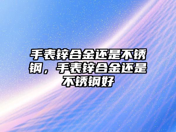 手表鋅合金還是不銹鋼，手表鋅合金還是不銹鋼好