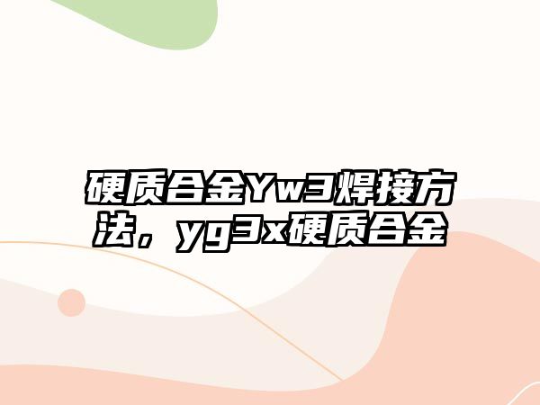 硬質(zhì)合金Yw3焊接方法，yg3x硬質(zhì)合金