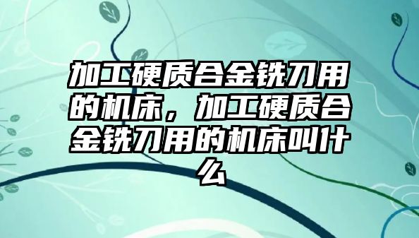 加工硬質(zhì)合金銑刀用的機床，加工硬質(zhì)合金銑刀用的機床叫什么