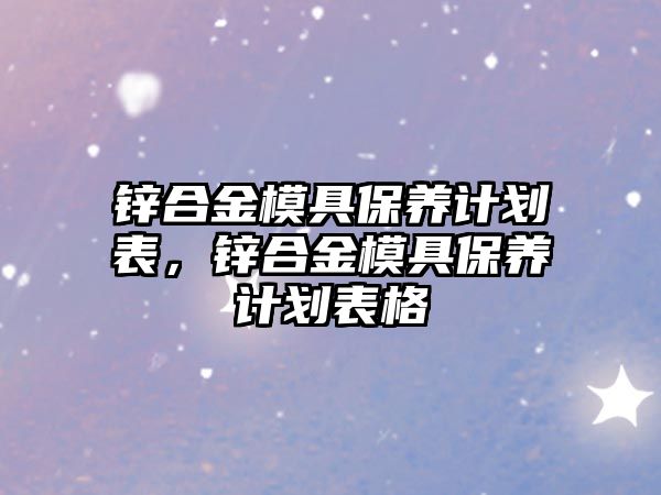 鋅合金模具保養(yǎng)計劃表，鋅合金模具保養(yǎng)計劃表格