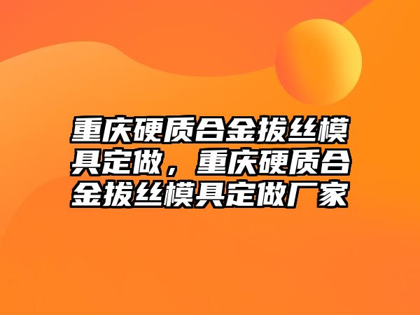 重慶硬質(zhì)合金拔絲模具定做，重慶硬質(zhì)合金拔絲模具定做廠家