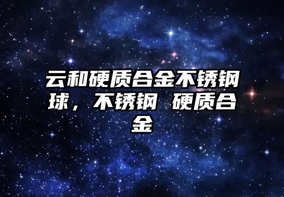 云和硬質(zhì)合金不銹鋼球，不銹鋼 硬質(zhì)合金