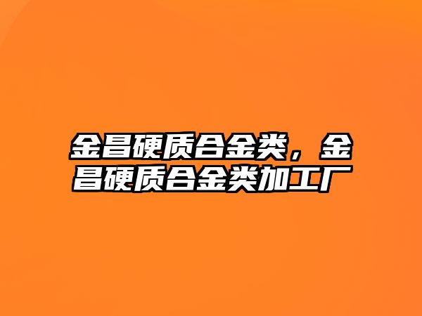 金昌硬質(zhì)合金類，金昌硬質(zhì)合金類加工廠