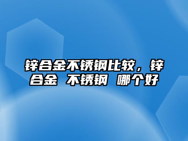 鋅合金不銹鋼比較，鋅合金 不銹鋼 哪個好