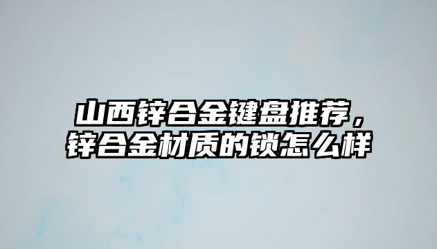 山西鋅合金鍵盤推薦，鋅合金材質(zhì)的鎖怎么樣