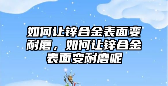 如何讓鋅合金表面變耐磨，如何讓鋅合金表面變耐磨呢