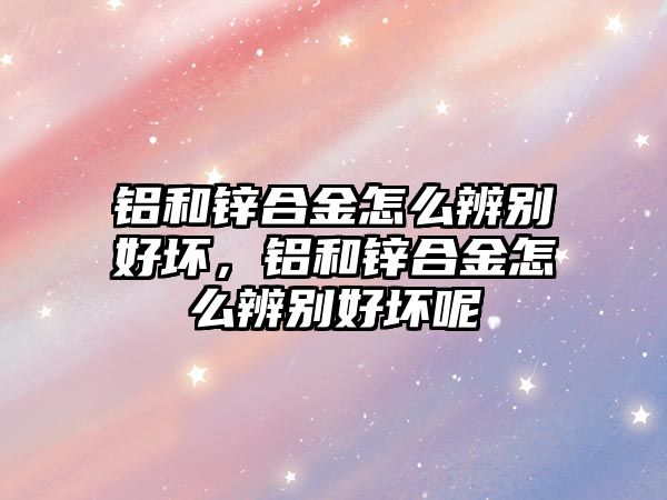 鋁和鋅合金怎么辨別好壞，鋁和鋅合金怎么辨別好壞呢