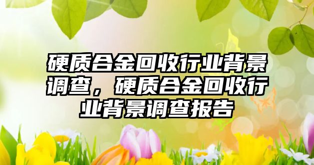 硬質合金回收行業(yè)背景調查，硬質合金回收行業(yè)背景調查報告